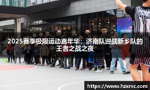 2025赛季极限运动嘉年华：济南队迎战新乡队的王者之战之夜