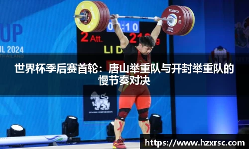世界杯季后赛首轮：唐山举重队与开封举重队的慢节奏对决