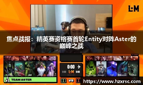焦点战报：精英赛资格赛首轮Entity对阵Aster的巅峰之战