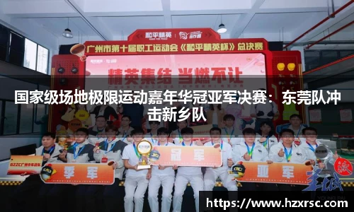 国家级场地极限运动嘉年华冠亚军决赛：东莞队冲击新乡队
