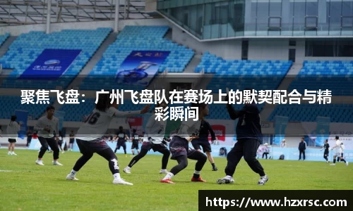 聚焦飞盘：广州飞盘队在赛场上的默契配合与精彩瞬间