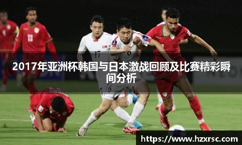 2017年亚洲杯韩国与日本激战回顾及比赛精彩瞬间分析