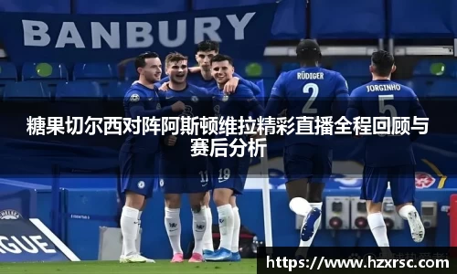 糖果切尔西对阵阿斯顿维拉精彩直播全程回顾与赛后分析
